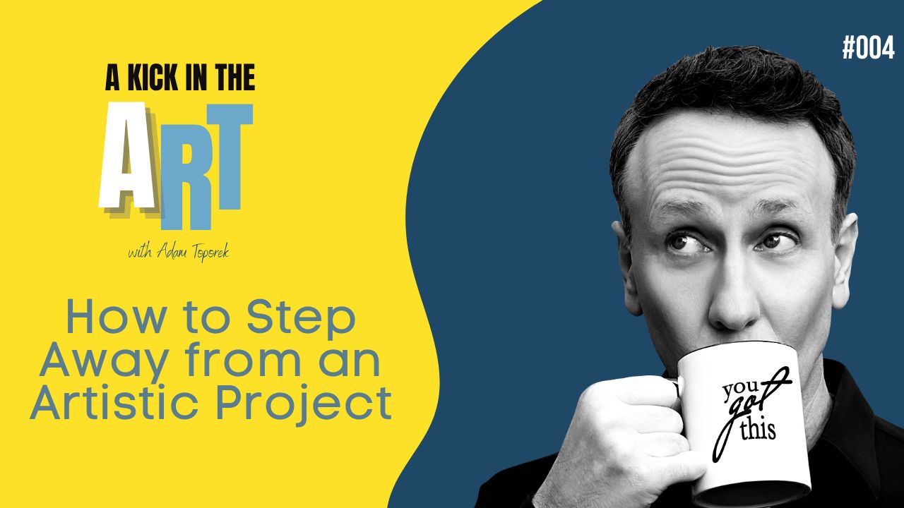 A Kick in the Art Podcast with Adam Toporek | Episode 004 | How to Step Away from an Artistic Project