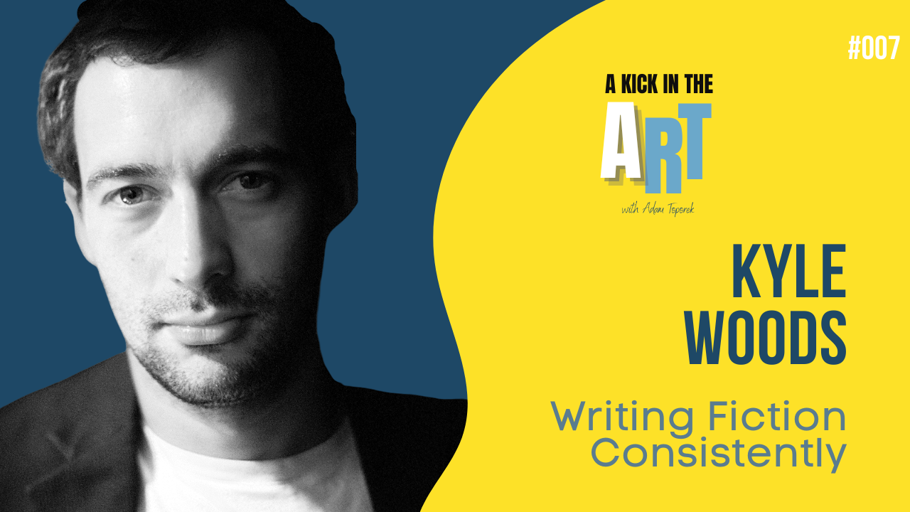 A Kick in the Art Podcast with Adam Toporek | Episode 007 | Kyle Woods: Writing Fiction Consistently