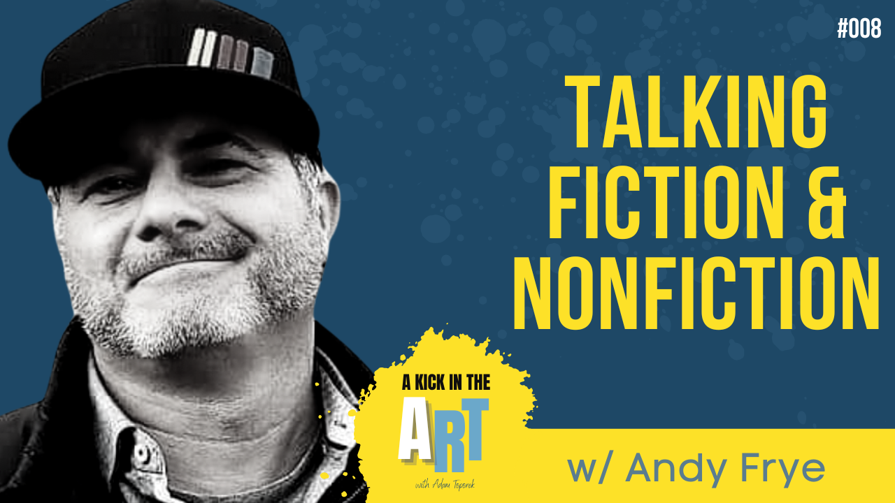 A Kick in the Art Podcast with Adam Toporek | Episode 008 | Andy Frye: The Intersection of Fiction and Nonfiction